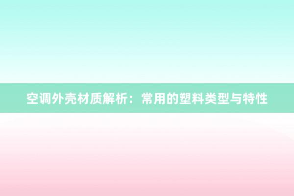 空调外壳材质解析：常用的塑料类型与特性