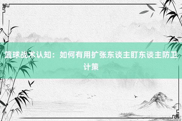 篮球战术认知：如何有用扩张东谈主盯东谈主防卫计策